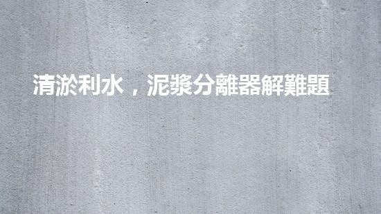 清淤利水，泥漿分離器解難題！